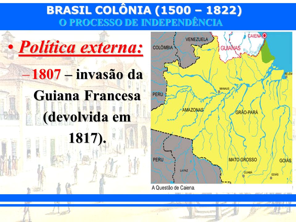 1807 – invasão da Guiana Francesa (devolvida em 1817).