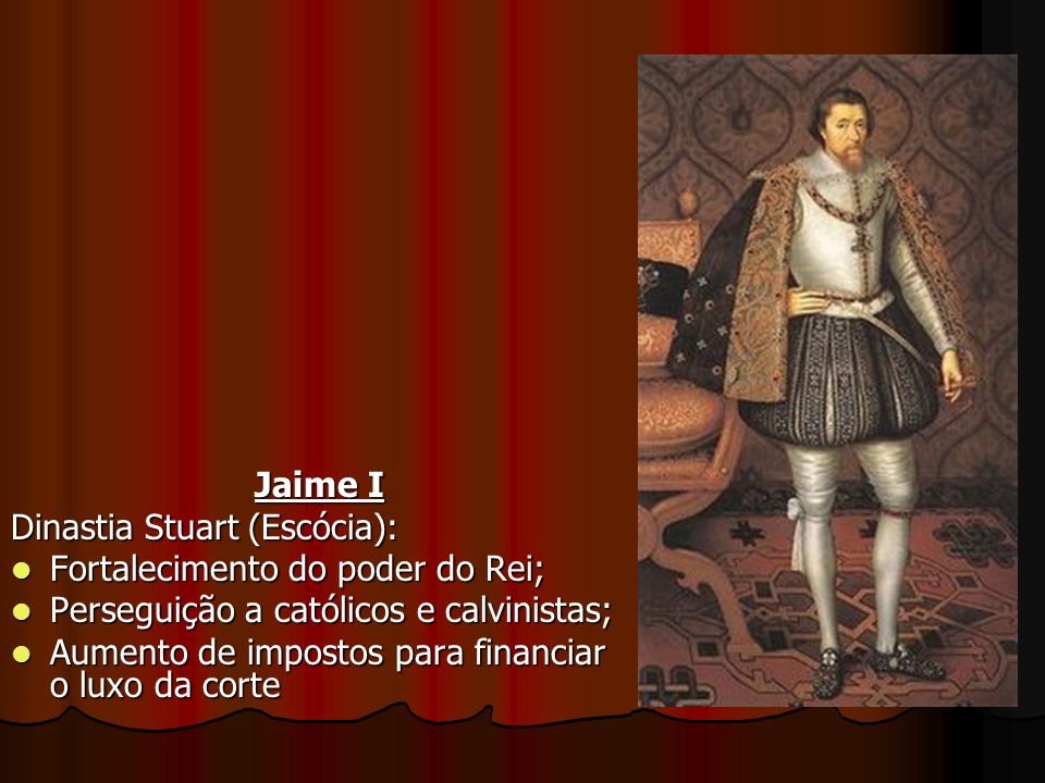 Jaime I Dinastia Stuart (Escócia): Fortalecimento do poder do Rei; Perseguição a católicos e calvinistas;