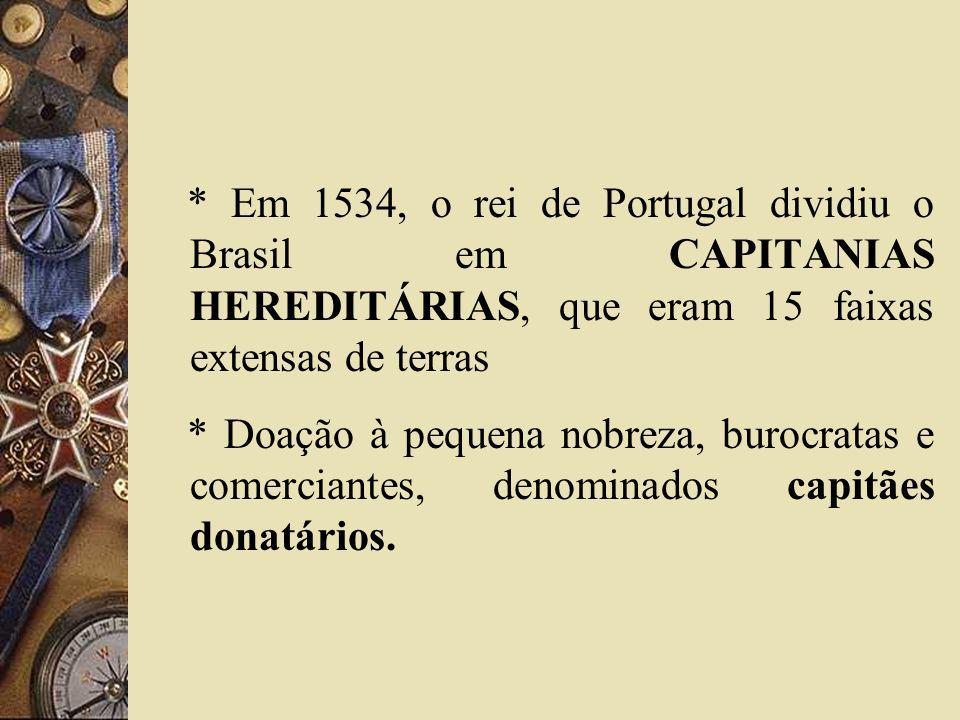 * Em 1534, o rei de Portugal dividiu o Brasil em CAPITANIAS HEREDITÁRIAS, que eram 15 faixas extensas de terras