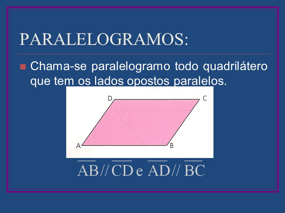 PARALELOGRAMOS: Chama-se paralelogramo todo quadrilátero que tem os lados opostos paralelos.