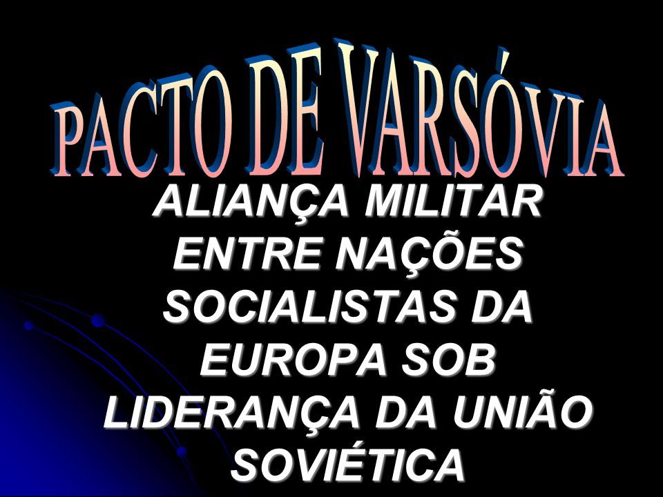 PACTO DE VARSÓVIA ALIANÇA MILITAR ENTRE NAÇÕES SOCIALISTAS DA EUROPA SOB LIDERANÇA DA UNIÃO SOVIÉTICA.