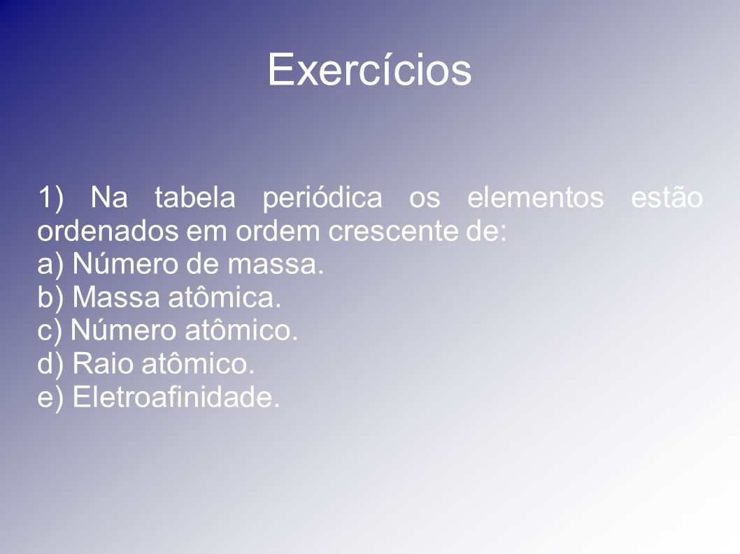Exercícios 1) Na tabela periódica os elementos estão ordenados em ordem crescente de: a) Número de massa.