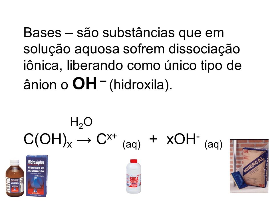 Bases – são substâncias que em solução aquosa sofrem dissociação iônica, liberando como único tipo de ânion o OH – (hidroxila).