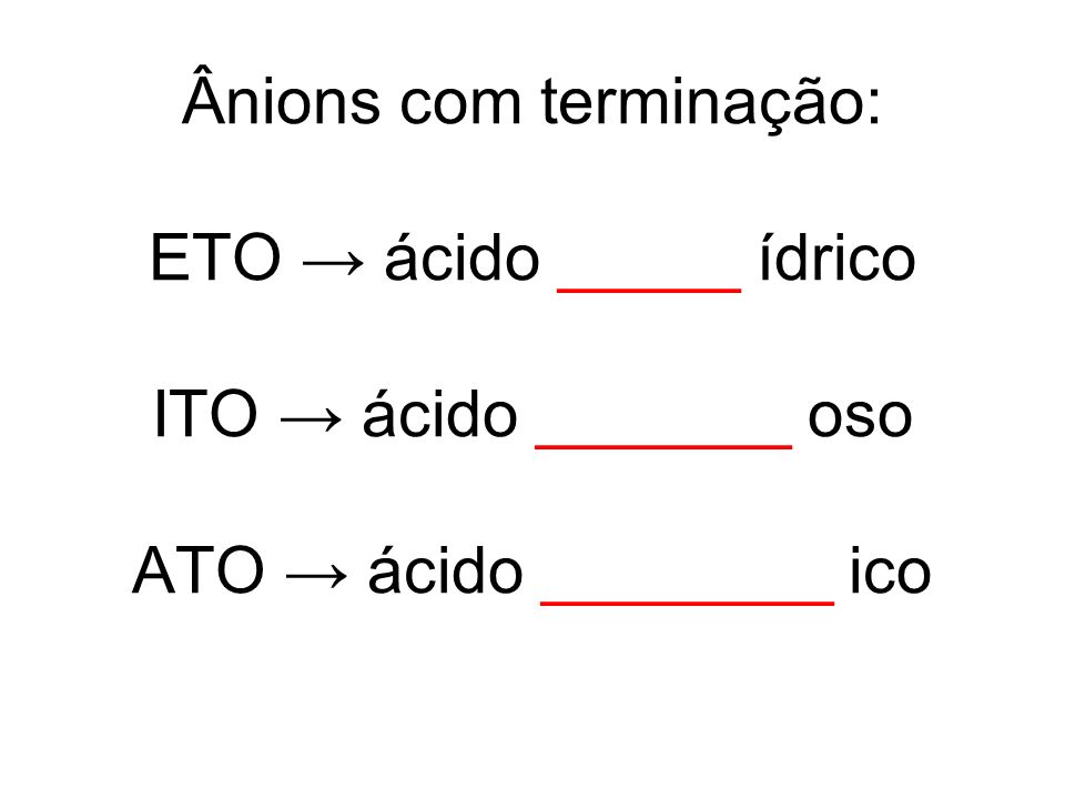 Ânions com terminação: ETO → ácido _____ ídrico ITO → ácido _______ oso ATO → ácido ________ ico