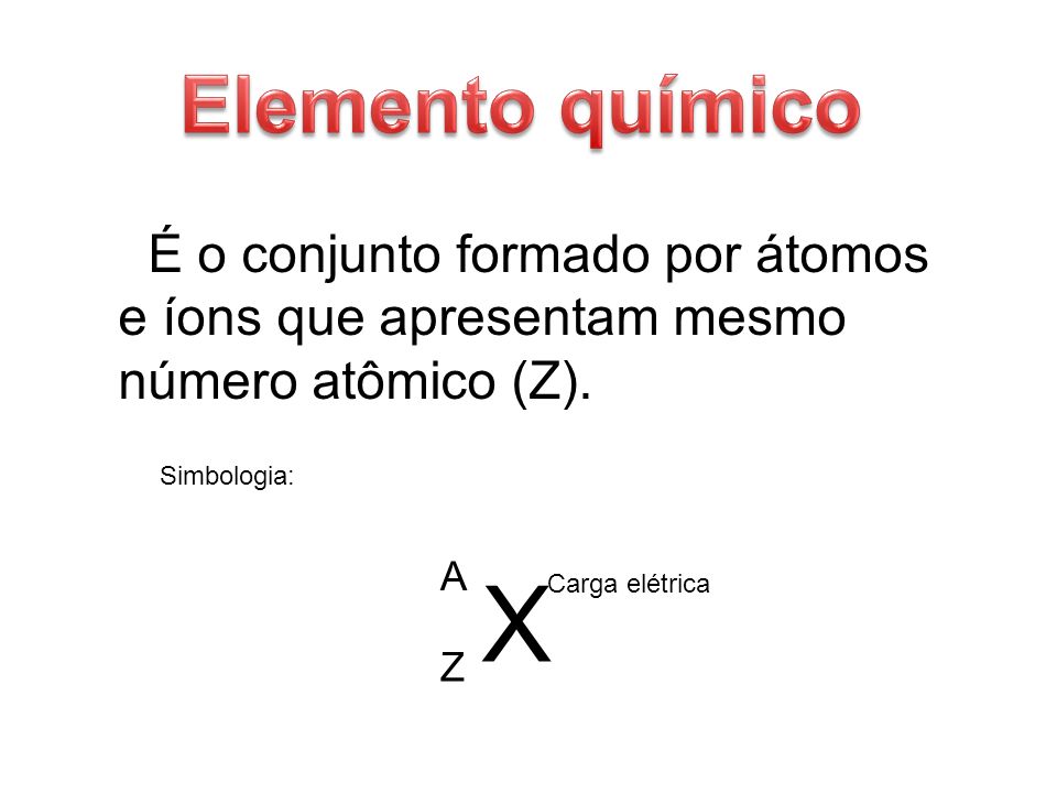 Elemento químico É o conjunto formado por átomos e íons que apresentam mesmo número atômico (Z). Simbologia: