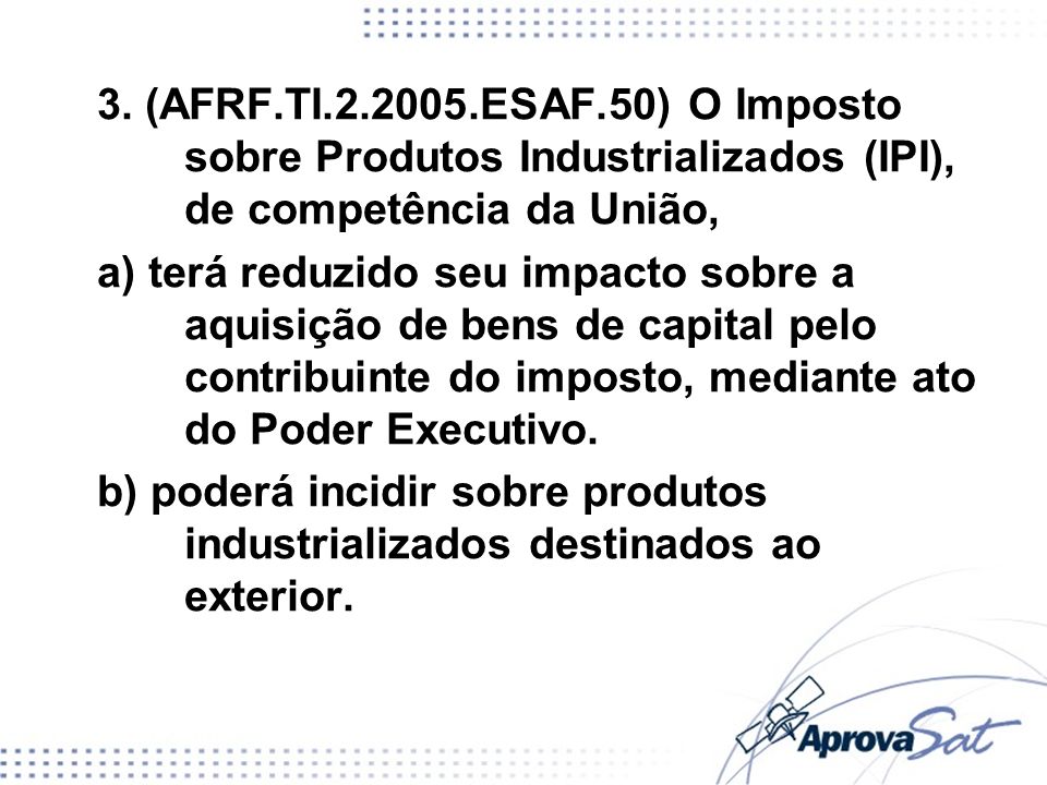 3. (AFRF.TI ESAF.50) O Imposto sobre Produtos Industrializados (IPI), de competência da União,