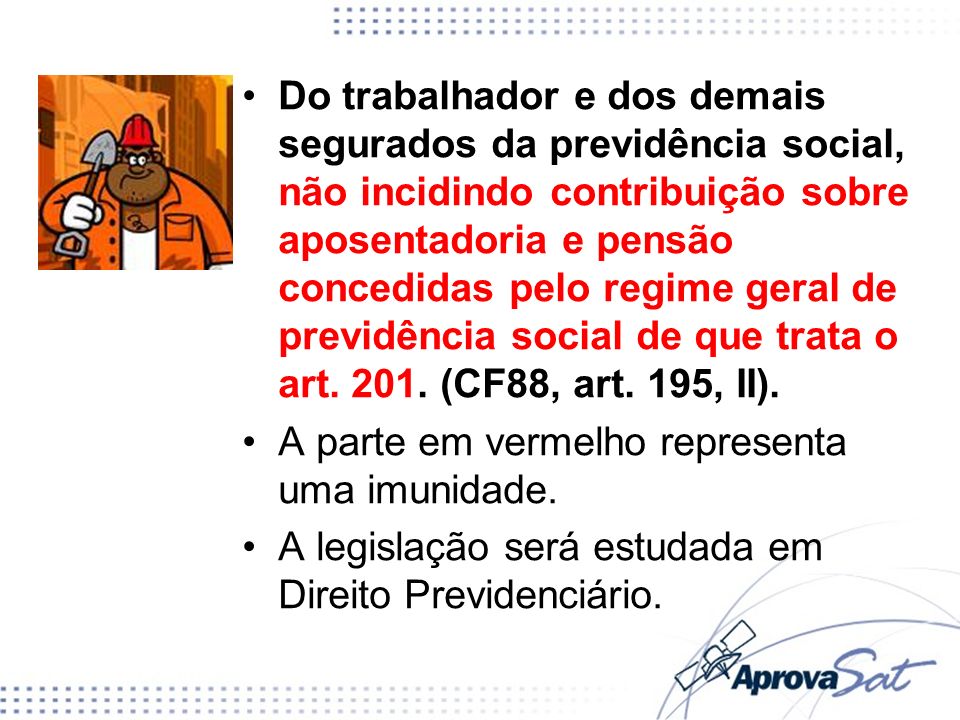 Do trabalhador e dos demais segurados da previdência social, não incidindo contribuição sobre aposentadoria e pensão concedidas pelo regime geral de previdência social de que trata o art (CF88, art. 195, II).