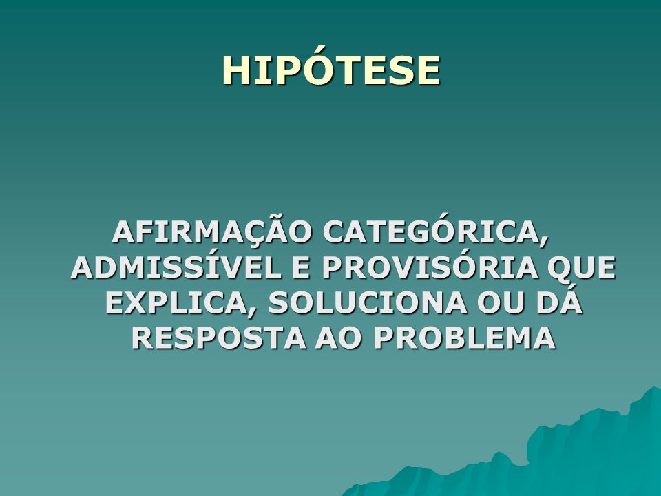 HIPÓTESE AFIRMAÇÃO CATEGÓRICA, ADMISSÍVEL E PROVISÓRIA QUE EXPLICA, SOLUCIONA OU DÁ RESPOSTA AO PROBLEMA.