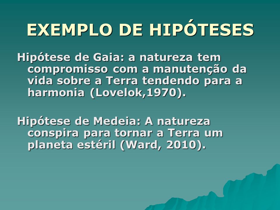 EXEMPLO DE HIPÓTESES Hipótese de Gaia: a natureza tem compromisso com a manutenção da vida sobre a Terra tendendo para a harmonia (Lovelok,1970).