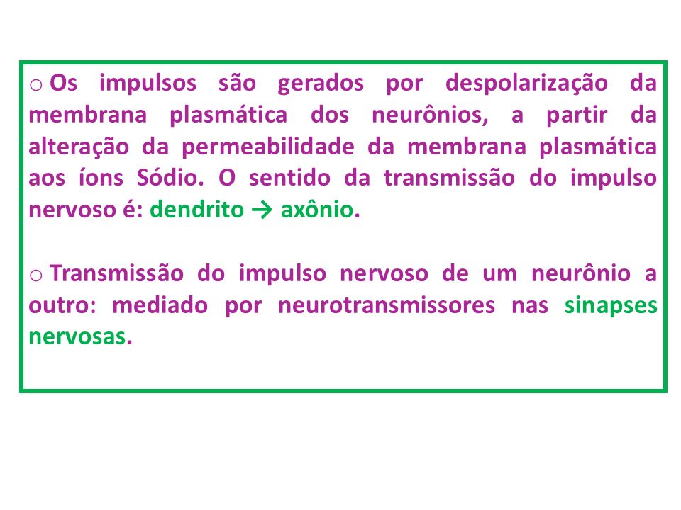 Os impulsos são gerados por despolarização da membrana plasmática dos neurônios, a partir da alteração da permeabilidade da membrana plasmática aos íons Sódio. O sentido da transmissão do impulso nervoso é: dendrito → axônio.