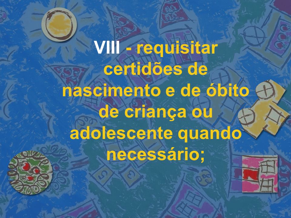 VIII - requisitar certidões de nascimento e de óbito de criança ou adolescente quando necessário;