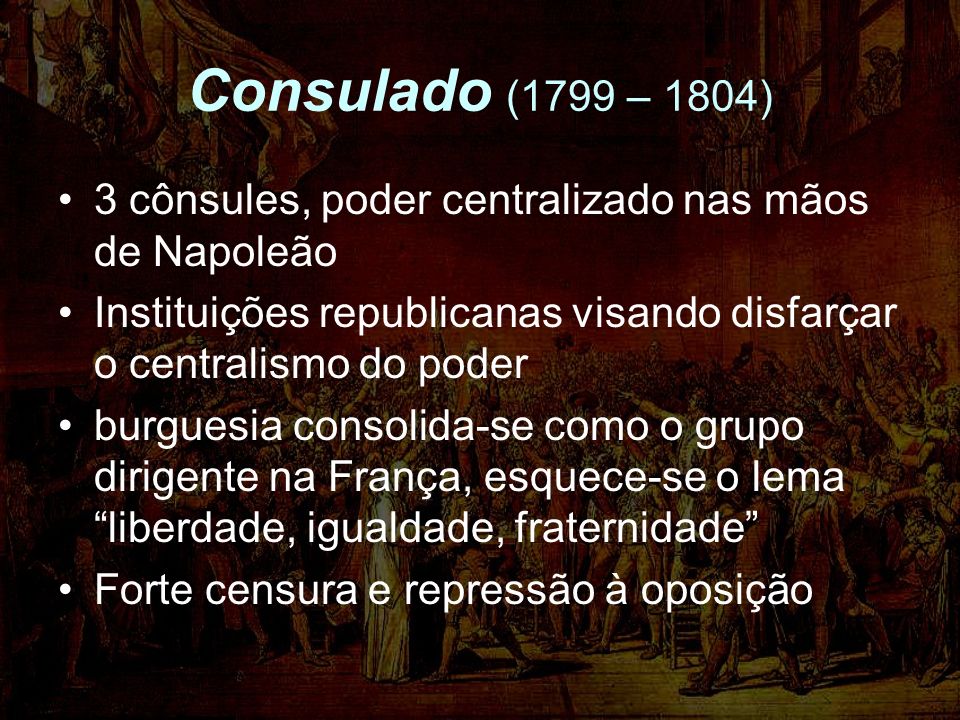 Consulado (1799 – 1804) 3 cônsules, poder centralizado nas mãos de Napoleão. Instituições republicanas visando disfarçar o centralismo do poder.