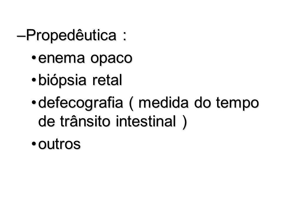 Propedêutica : enema opaco. biópsia retal. defecografia ( medida do tempo de trânsito intestinal )