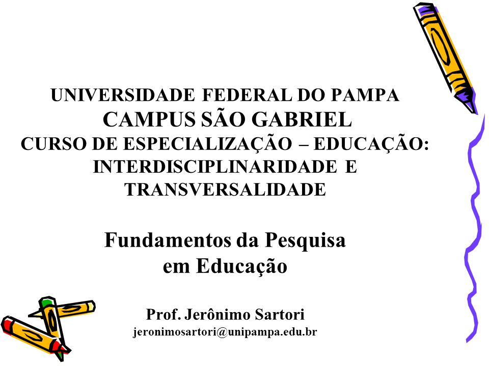 UNIVERSIDADE FEDERAL DO PAMPA CAMPUS SÃO GABRIEL CURSO DE ESPECIALIZAÇÃO – EDUCAÇÃO: INTERDISCIPLINARIDADE E TRANSVERSALIDADE Fundamentos da Pesquisa em Educação Prof.
