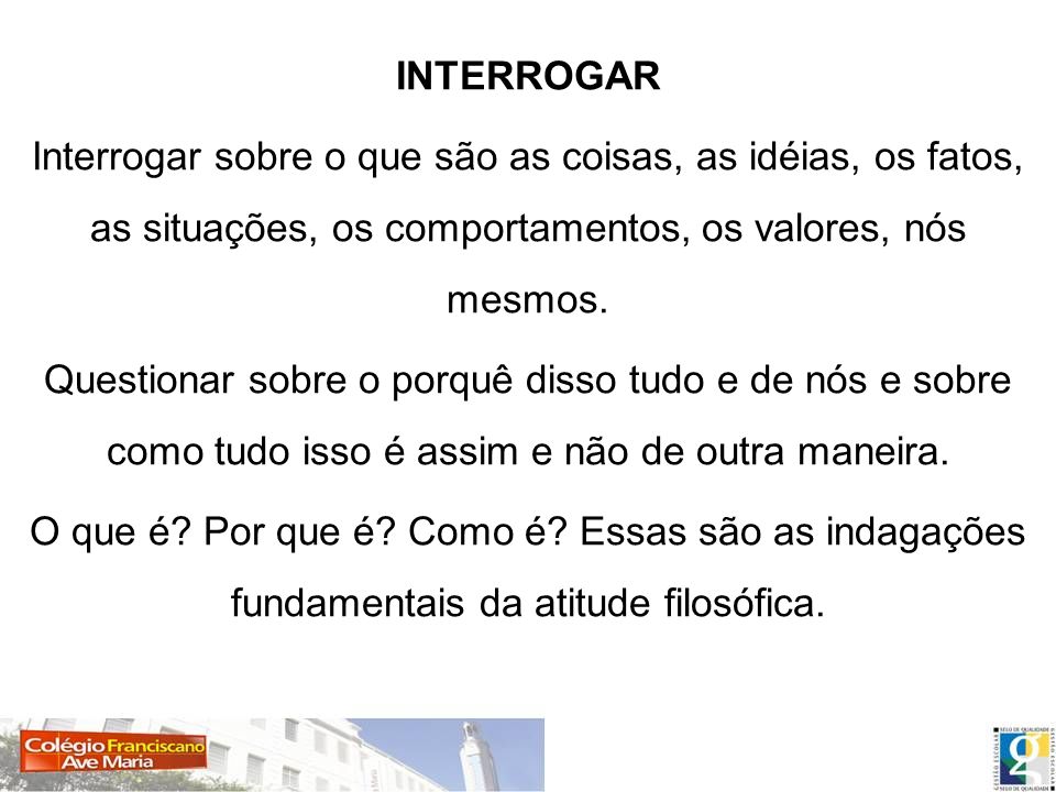 INTERROGAR Interrogar sobre o que são as coisas, as idéias, os fatos, as situações, os comportamentos, os valores, nós mesmos.