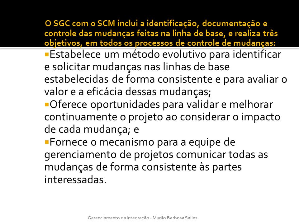 O SGC com o SCM inclui a identificação, documentação e controle das mudanças feitas na linha de base, e realiza três objetivos, em todos os processos de controle de mudanças:
