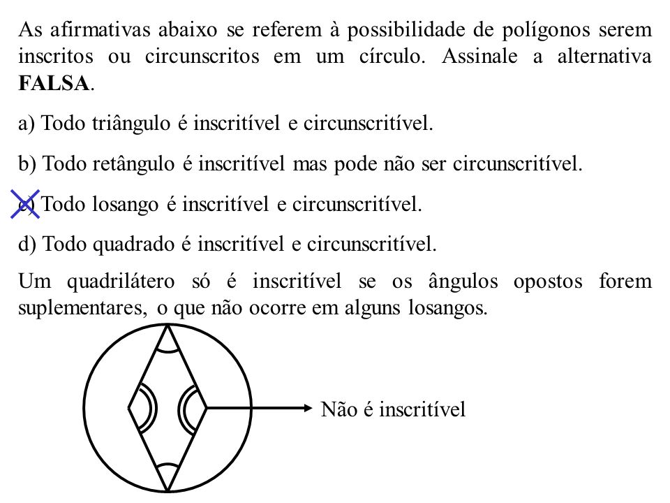 As afirmativas abaixo se referem à possibilidade de polígonos serem inscritos ou circunscritos em um círculo. Assinale a alternativa FALSA.