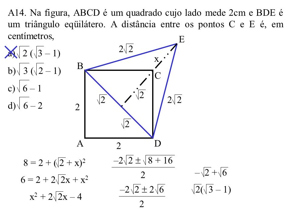 A14. Na figura, ABCD é um quadrado cujo lado mede 2cm e BDE é um triângulo eqüilátero. A distância entre os pontos C e E é, em centímetros,