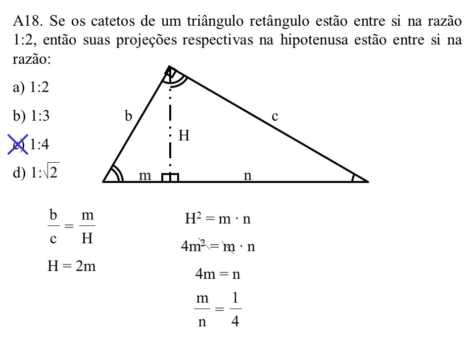 A18. Se os catetos de um triângulo retângulo estão entre si na razão 1:2, então suas projeções respectivas na hipotenusa estão entre si na razão: