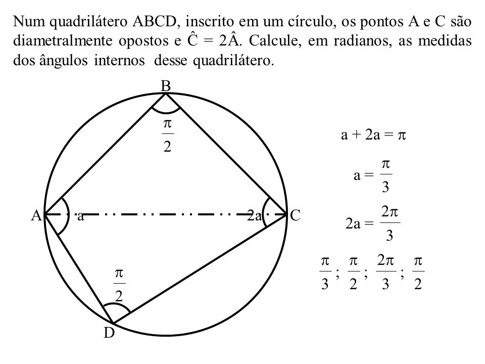 Num quadrilátero ABCD, inscrito em um círculo, os pontos A e C são diametralmente opostos e Ĉ = 2Â. Calcule, em radianos, as medidas dos ângulos internos desse quadrilátero.