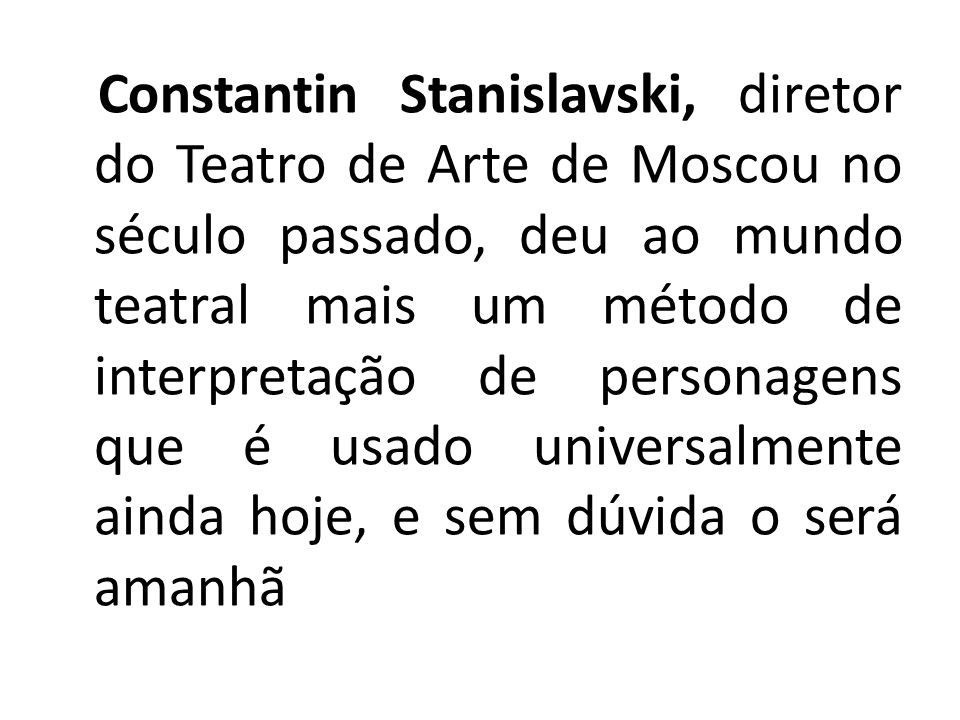 Constantin Stanislavski, diretor do Teatro de Arte de Moscou no século passado, deu ao mundo teatral mais um método de interpretação de personagens que é usado universalmente ainda hoje, e sem dúvida o será amanhã