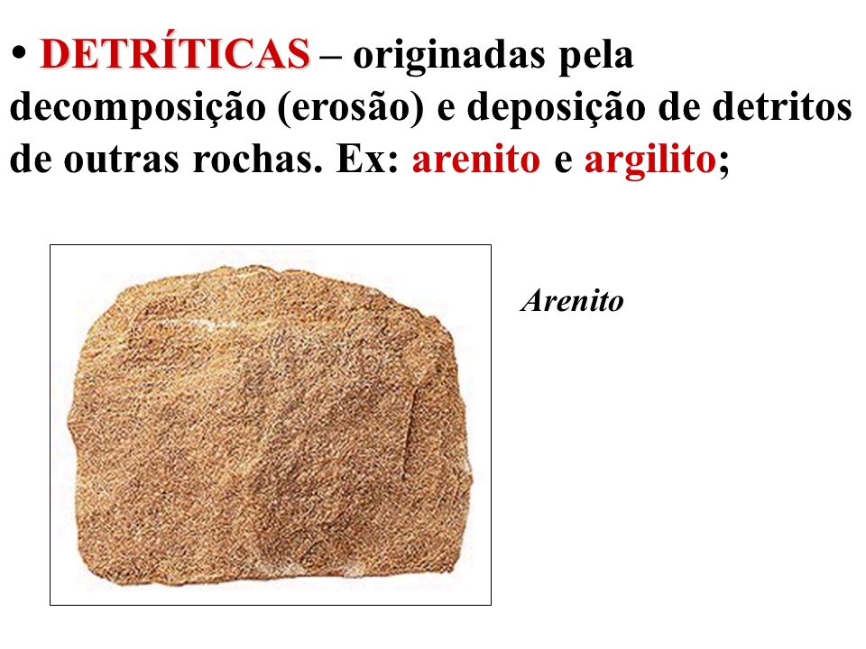  DETRÍTICAS – originadas pela decomposição (erosão) e deposição de detritos de outras rochas. Ex: arenito e argilito;