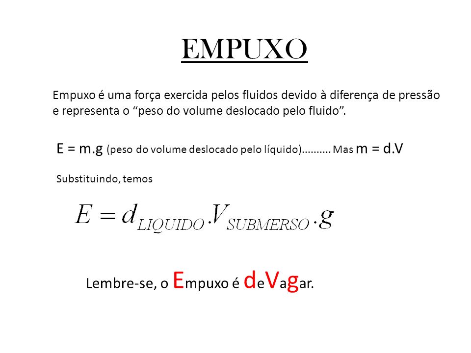 EMPUXO Empuxo é uma força exercida pelos fluidos devido à diferença de pressão e representa o peso do volume deslocado pelo fluido .