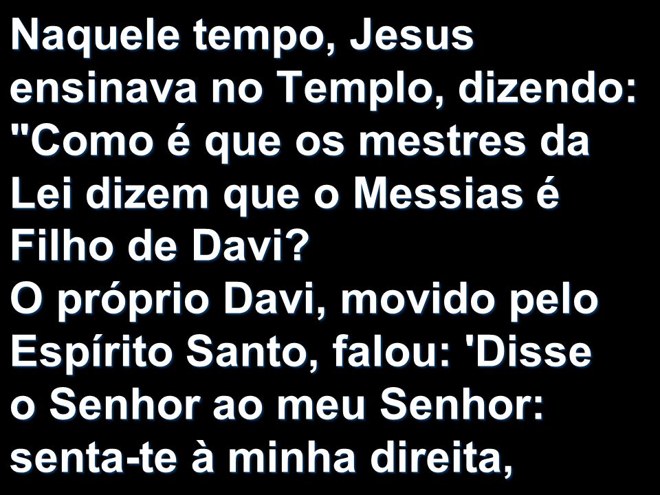 Naquele tempo, Jesus ensinava no Templo, dizendo: Como é que os mestres da Lei dizem que o Messias é Filho de Davi.