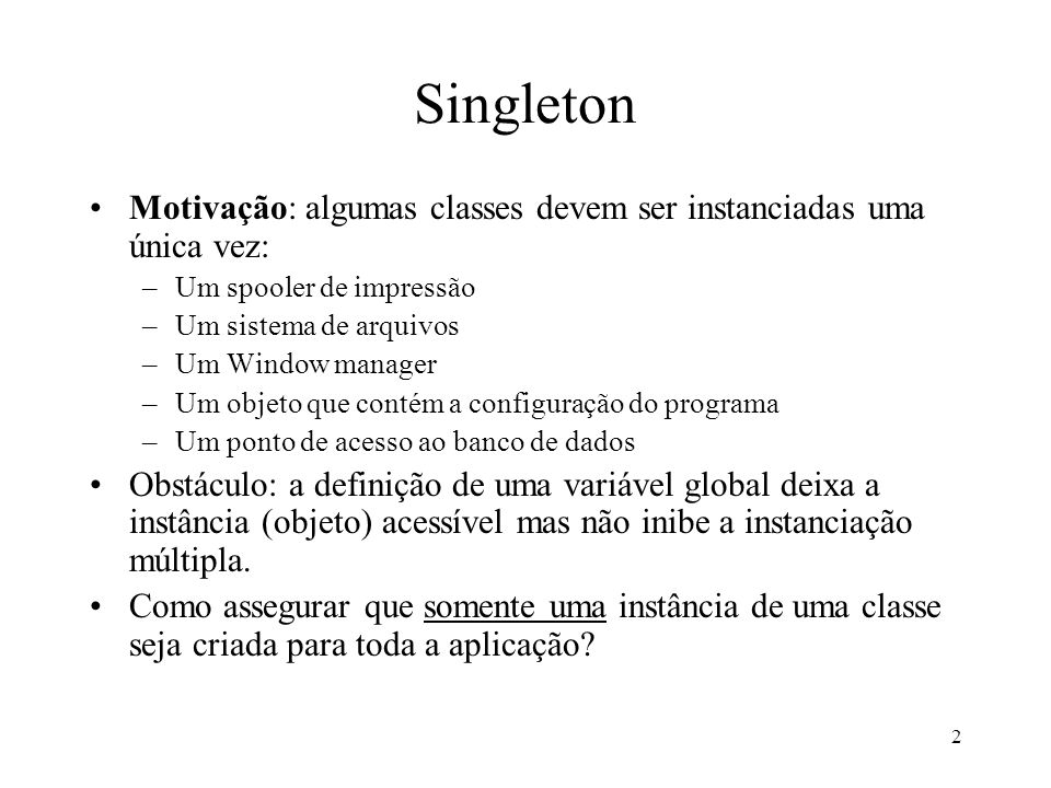 Singleton Motivação: algumas classes devem ser instanciadas uma única vez: Um spooler de impressão.