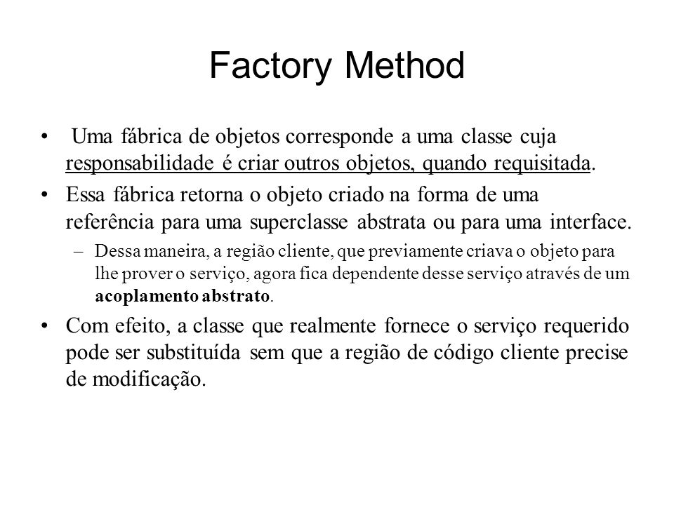 Factory Method Uma fábrica de objetos corresponde a uma classe cuja responsabilidade é criar outros objetos, quando requisitada.