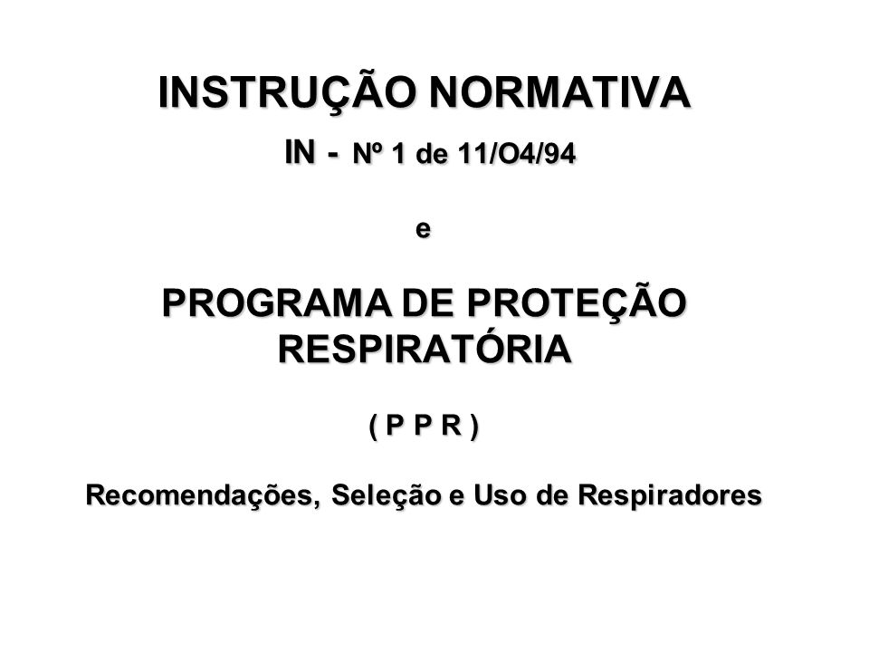 INSTRUÇÃO NORMATIVA IN - Nº 1 de 11/O4/94 e PROGRAMA DE PROTEÇÃO RESPIRATÓRIA ( P P R ) Recomendações, Seleção e Uso de Respiradores