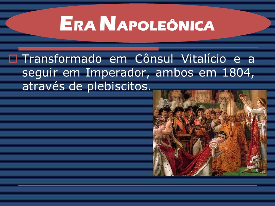 ERA NAPOLEÔNICA Transformado em Cônsul Vitalício e a seguir em Imperador, ambos em 1804, através de plebiscitos.