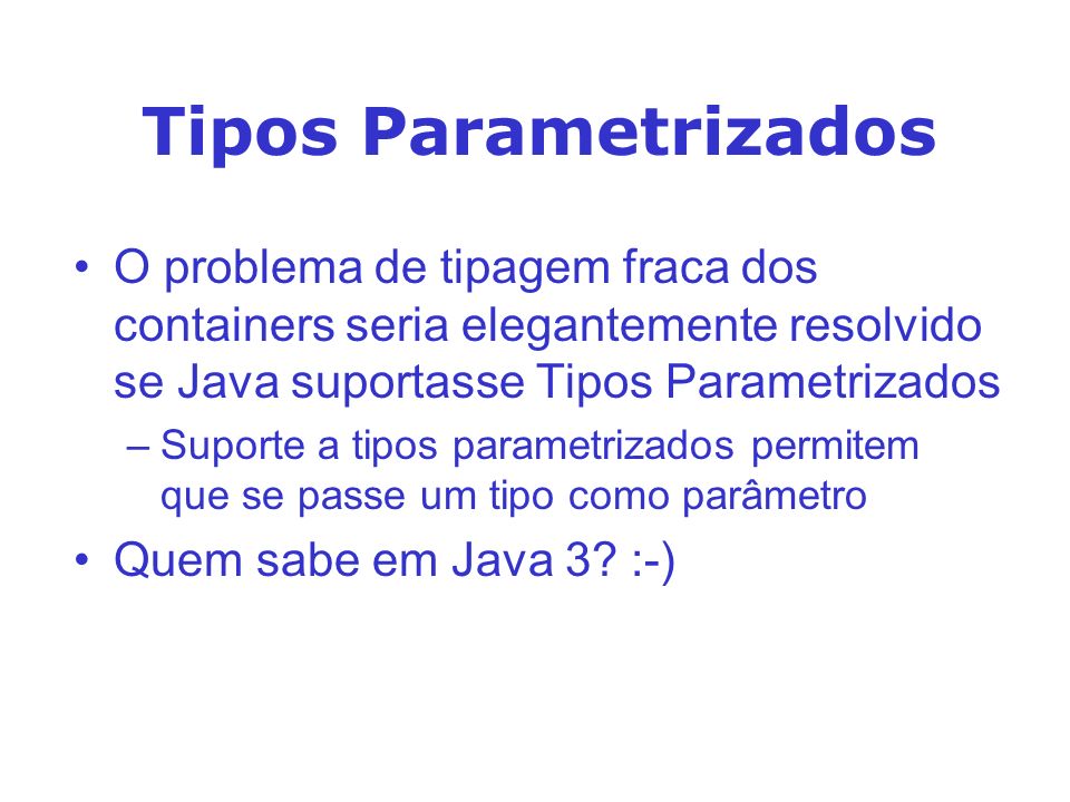 Tipos Parametrizados O problema de tipagem fraca dos containers seria elegantemente resolvido se Java suportasse Tipos Parametrizados.