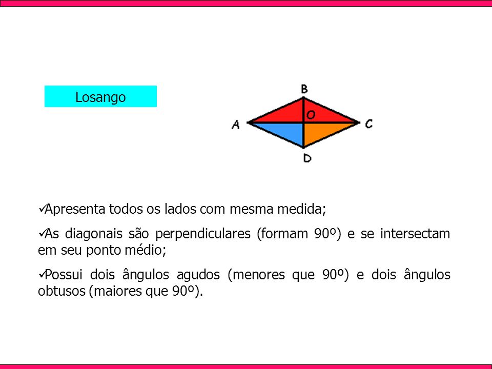 Losango Apresenta todos os lados com mesma medida; As diagonais são perpendiculares (formam 90º) e se intersectam em seu ponto médio;