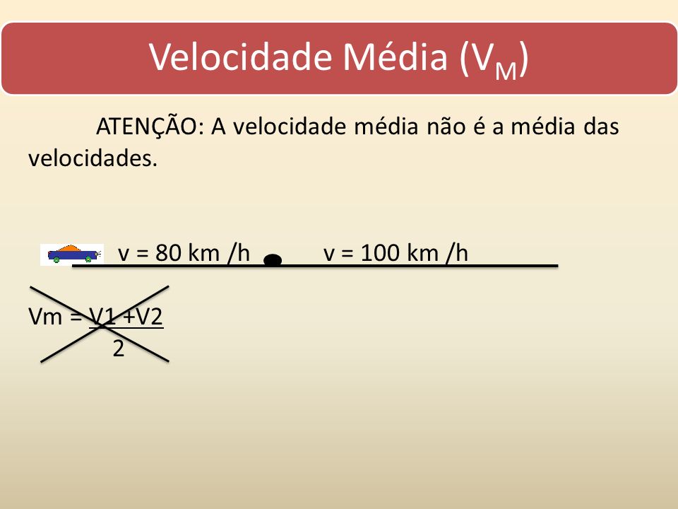 Velocidade Média (VM) ATENÇÃO: A velocidade média não é a média das velocidades. v = 80 km /h v = 100 km /h.