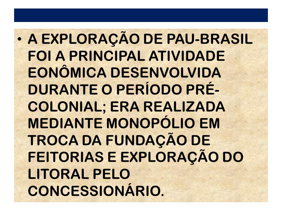 A EXPLORAÇÃO DE PAU-BRASIL FOI A PRINCIPAL ATIVIDADE EONÔMICA DESENVOLVIDA DURANTE O PERÍODO PRÉ- COLONIAL; ERA REALIZADA MEDIANTE MONOPÓLIO EM TROCA DA FUNDAÇÃO DE FEITORIAS E EXPLORAÇÃO DO LITORAL PELO CONCESSIONÁRIO.