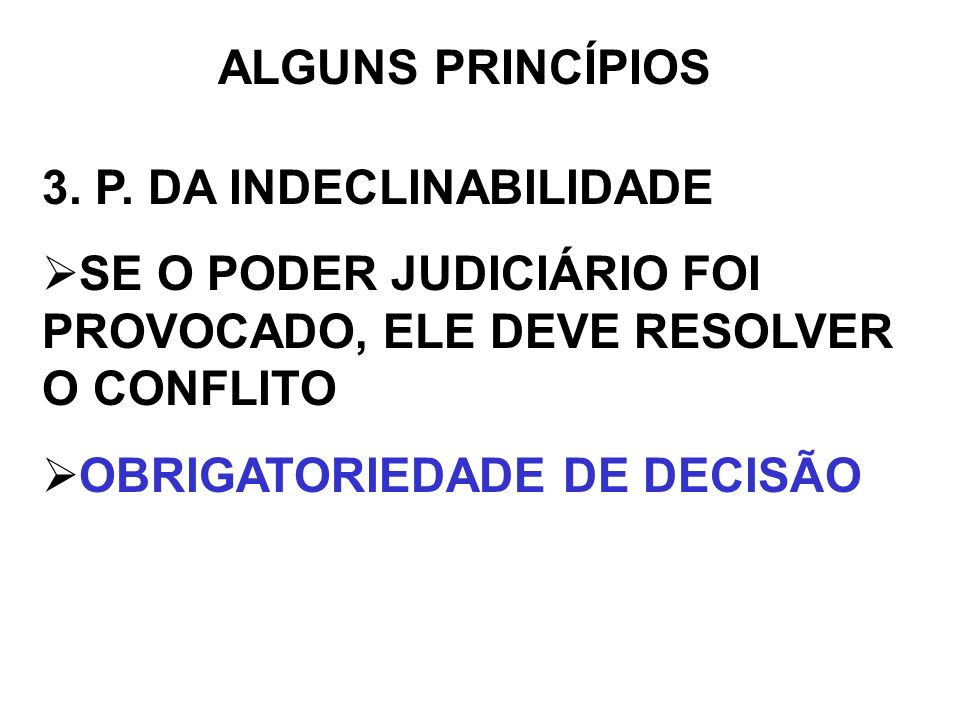 ALGUNS PRINCÍPIOS 3. P. DA INDECLINABILIDADE. SE O PODER JUDICIÁRIO FOI PROVOCADO, ELE DEVE RESOLVER O CONFLITO.