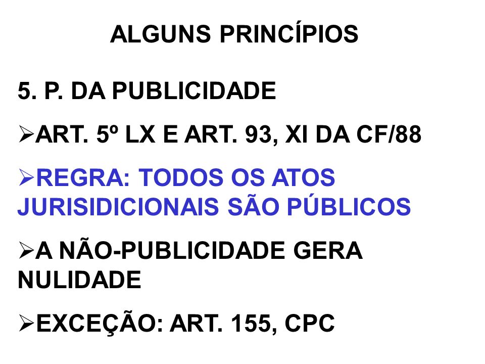 ALGUNS PRINCÍPIOS 5. P. DA PUBLICIDADE. ART. 5º LX E ART. 93, XI DA CF/88. REGRA: TODOS OS ATOS JURISIDICIONAIS SÃO PÚBLICOS.