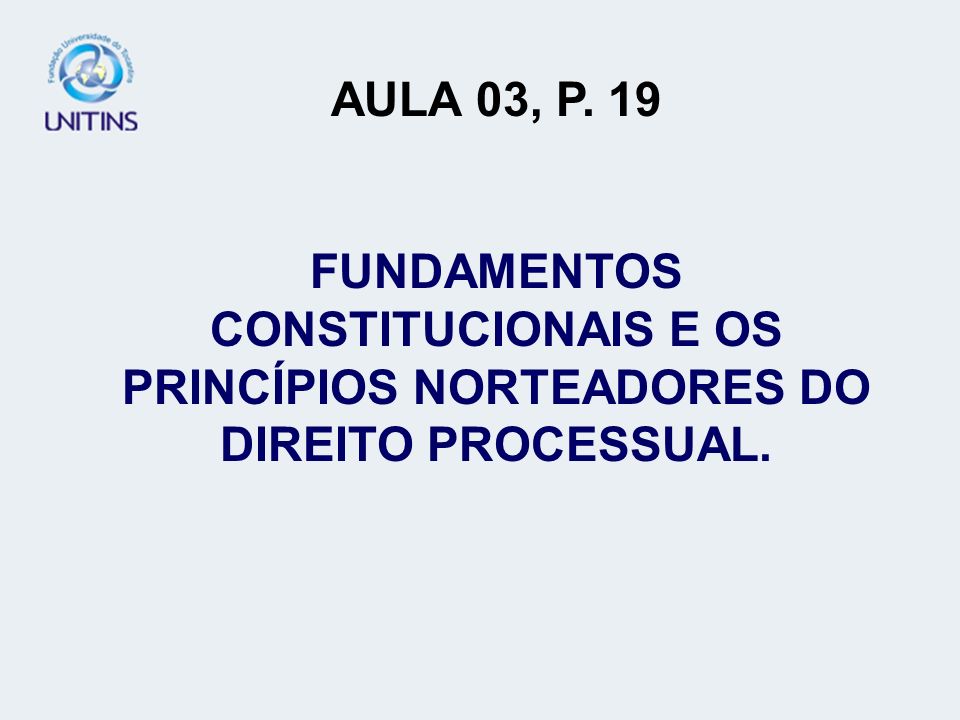 AULA 03, P. 19 FUNDAMENTOS CONSTITUCIONAIS E OS PRINCÍPIOS NORTEADORES DO DIREITO PROCESSUAL. AULA 03.
