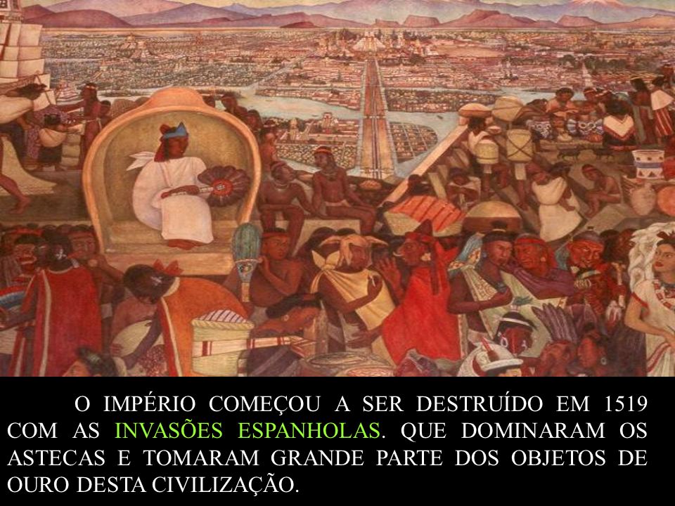 O IMPÉRIO COMEÇOU A SER DESTRUÍDO EM 1519 COM AS INVASÕES ESPANHOLAS