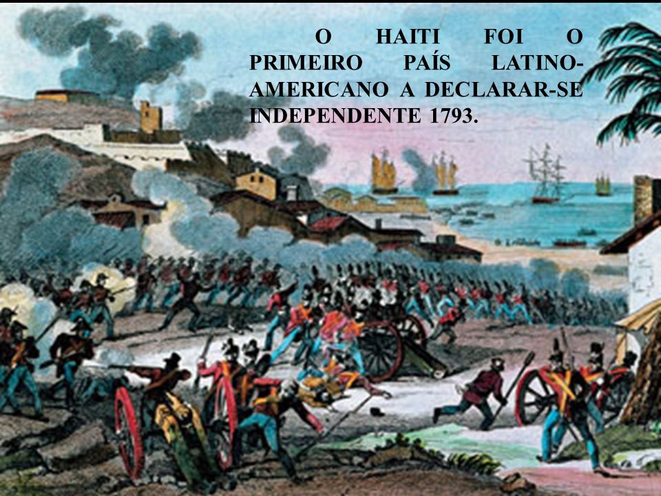 O HAITI FOI O PRIMEIRO PAÍS LATINO-AMERICANO A DECLARAR-SE INDEPENDENTE 1793.
