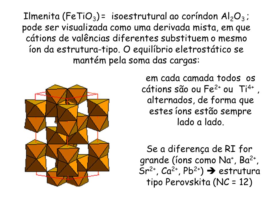 Ilmenita (FeTiO3) = isoestrutural ao coríndon Al2O3 ; pode ser visualizada como uma derivada mista, em que cátions de valências diferentes substituem o mesmo íon da estrutura-tipo. O equilíbrio eletrostático se mantém pela soma das cargas: