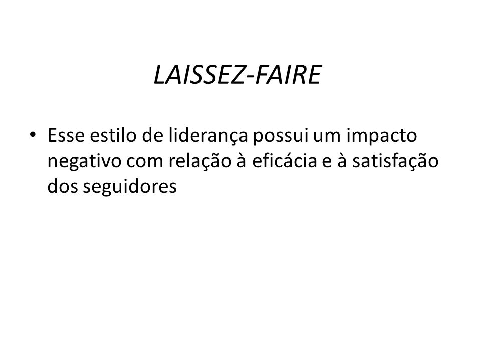 LAISSEZ-FAIRE Esse estilo de liderança possui um impacto negativo com relação à eficácia e à satisfação dos seguidores.