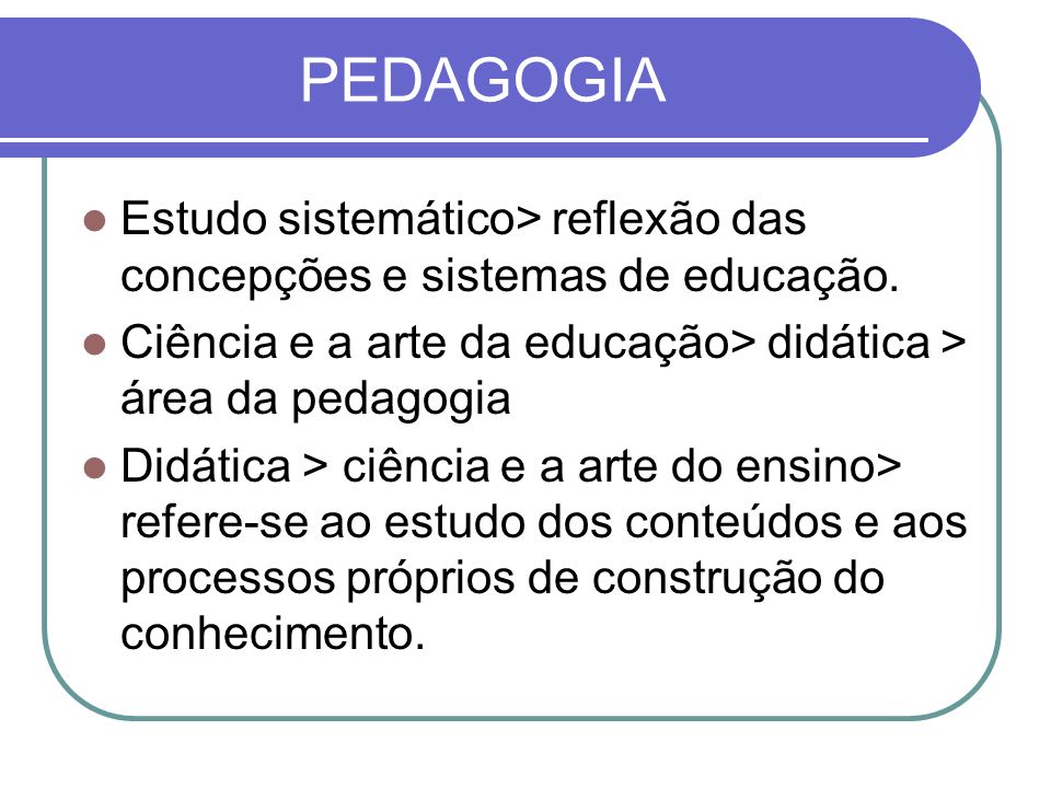 PEDAGOGIA Estudo sistemático> reflexão das concepções e sistemas de educação. Ciência e a arte da educação> didática > área da pedagogia.