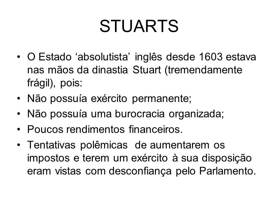 STUARTS O Estado ‘absolutista’ inglês desde 1603 estava nas mãos da dinastia Stuart (tremendamente frágil), pois: