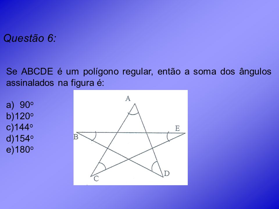 Questão 6: Se ABCDE é um polígono regular, então a soma dos ângulos assinalados na figura é: 90o.