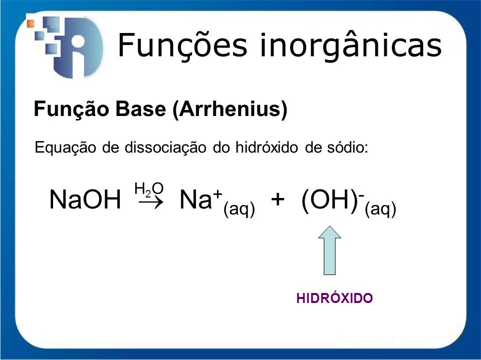 Funções inorgânicas NaOH  Na+(aq) + (OH)-(aq) Função Base (Arrhenius)