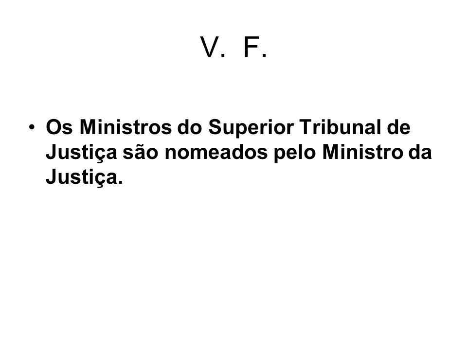 V. F. Os Ministros do Superior Tribunal de Justiça são nomeados pelo Ministro da Justiça.