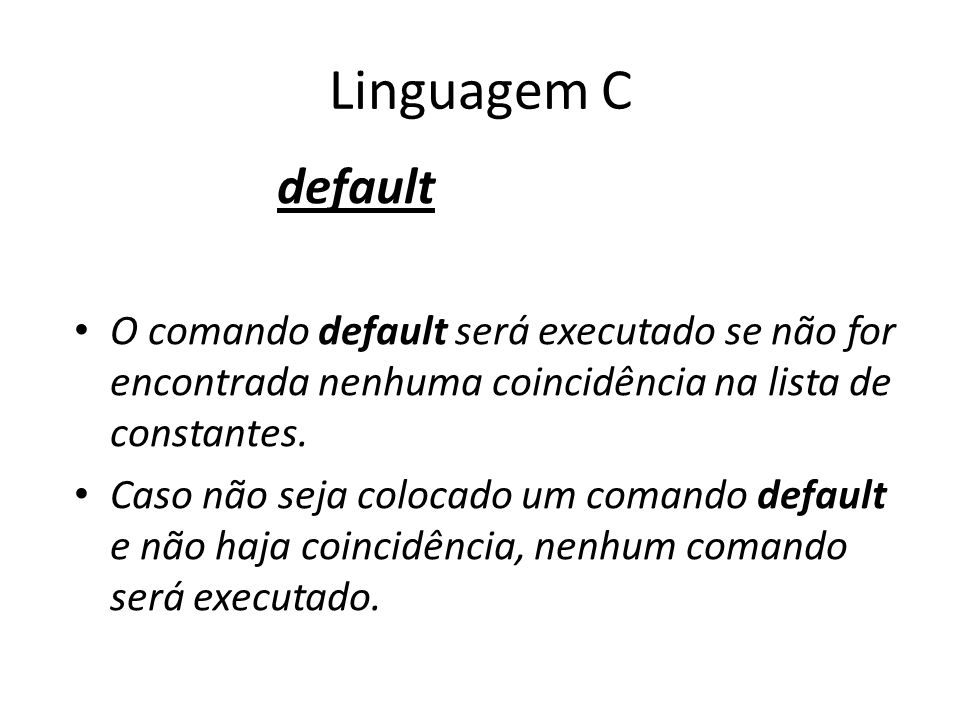Linguagem C default. O comando default será executado se não for encontrada nenhuma coincidência na lista de constantes.