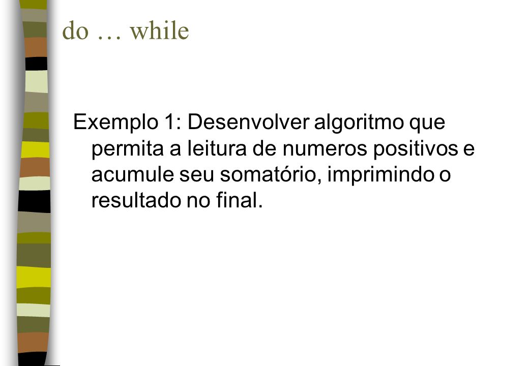 do … while Exemplo 1: Desenvolver algoritmo que permita a leitura de numeros positivos e acumule seu somatório, imprimindo o resultado no final.
